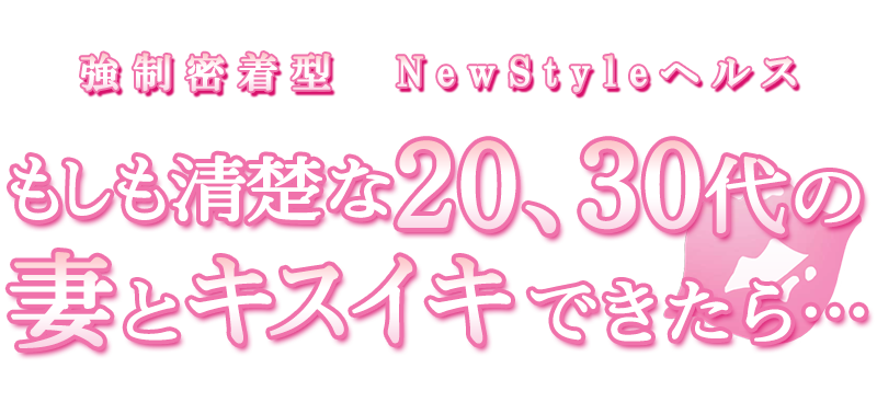 強制密着型  NewStyleヘルス もしも清楚な20、30代の妻とキスイキできたら・・・